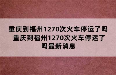 重庆到福州1270次火车停运了吗 重庆到福州1270次火车停运了吗最新消息